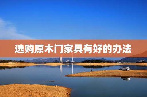 选购原木门家具有好的办法