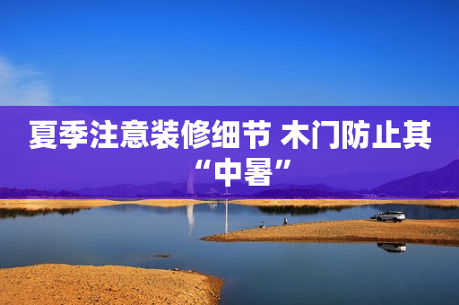 夏季注意装修细节 木门防止其“中暑”