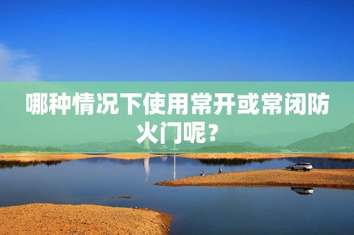 哪种情况下使用常开或常闭防火门呢？