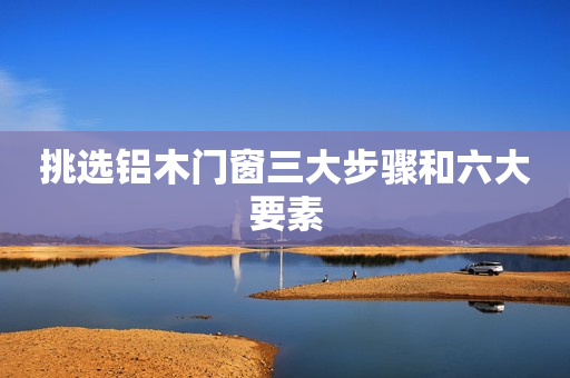 挑选铝木门窗三大步骤和六大要素