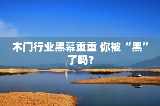 木门行业黑幕重重 你被“黑”了吗？
