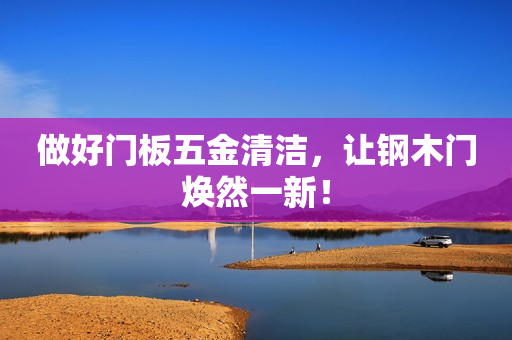 做好门板五金清洁，让钢木门焕然一新！