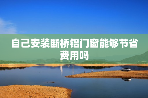 自己安装断桥铝门窗能够节省费用吗