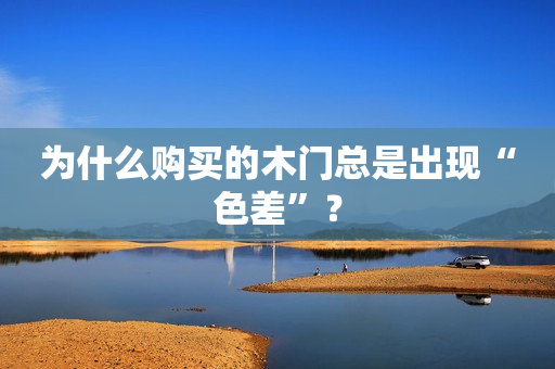 为什么购买的木门总是出现“色差”？