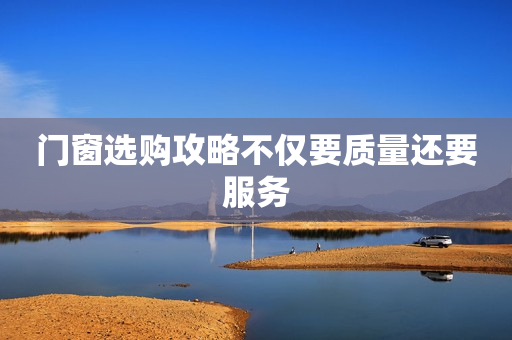 门窗选购攻略不仅要质量还要服务