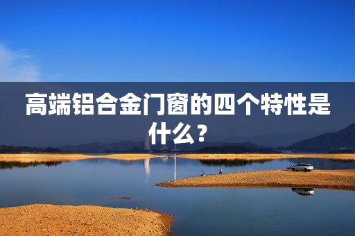 高端铝合金门窗的四个特性是什么？