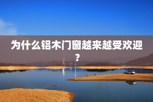 为什么铝木门窗越来越受欢迎？