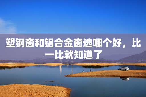 塑钢窗和铝合金窗选哪个好，比一比就知道了