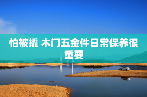 怕被撬 木门五金件日常保养很重要
