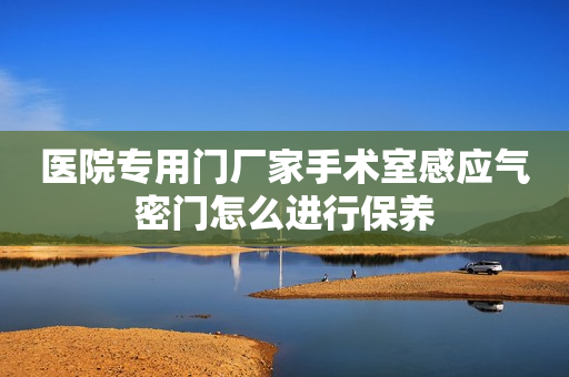 医院专用门厂家手术室感应气密门怎么进行保养