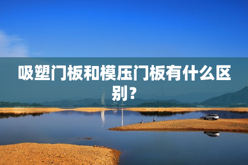 吸塑门板和模压门板有什么区别？