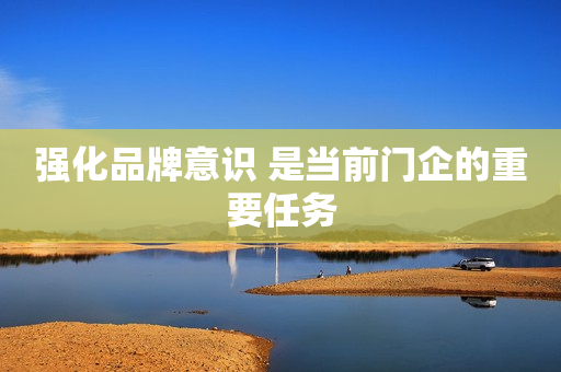 强化品牌意识 是当前门企的重要任务