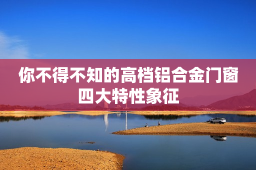 你不得不知的高档铝合金门窗四大特性象征