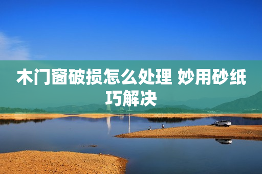 木门窗破损怎么处理 妙用砂纸巧解决