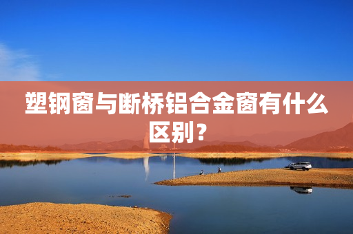 塑钢窗与断桥铝合金窗有什么区别？