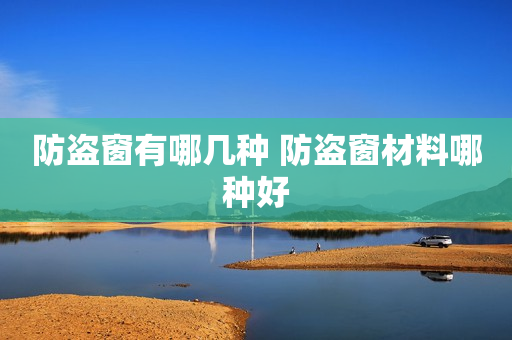 防盗窗有哪几种 防盗窗材料哪种好