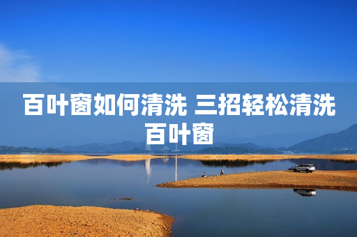 百叶窗如何清洗 三招轻松清洗百叶窗