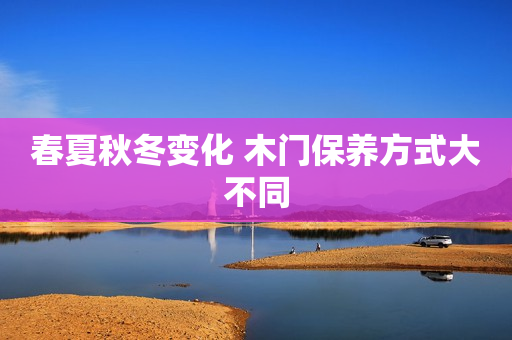 春夏秋冬变化 木门保养方式大不同