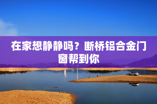 在家想静静吗？断桥铝合金门窗帮到你