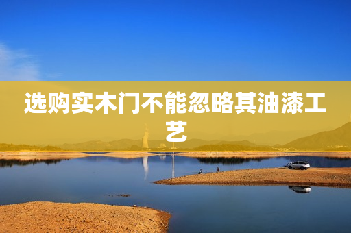 选购实木门不能忽略其油漆工艺