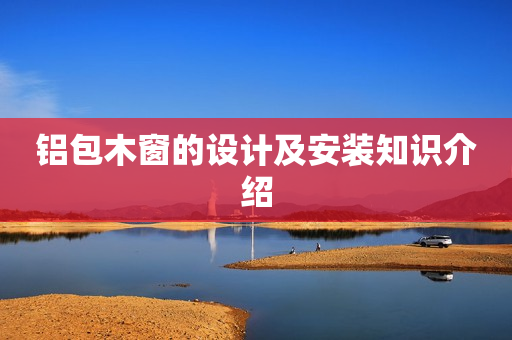 铝包木窗的设计及安装知识介绍