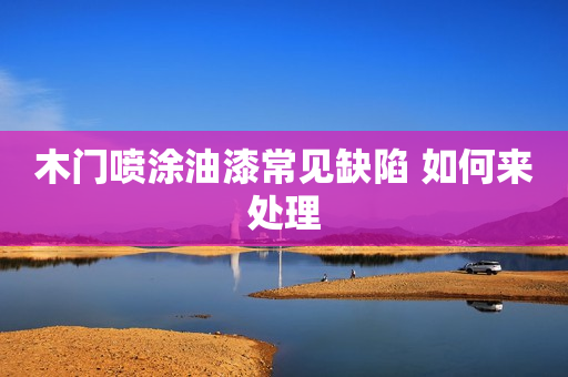 木门喷涂油漆常见缺陷 如何来处理