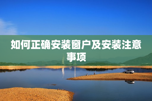 如何正确安装窗户及安装注意事项