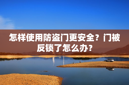 怎样使用防盗门更安全？门被反锁了怎么办？