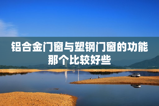 铝合金门窗与塑钢门窗的功能那个比较好些