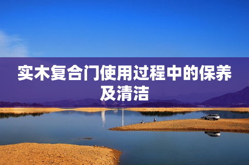 实木复合门使用过程中的保养及清洁
