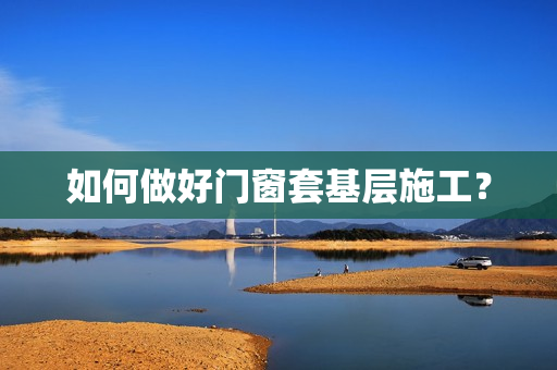如何做好门窗套基层施工？