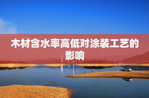 木材含水率高低对涂装工艺的影响
