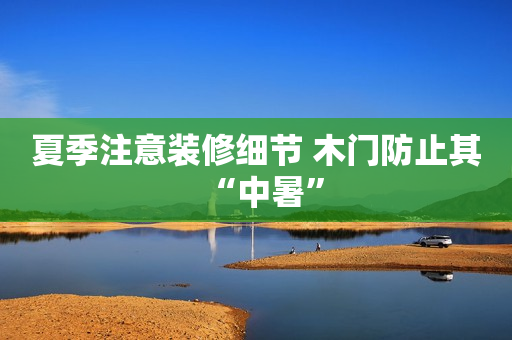 夏季注意装修细节 木门防止其“中暑”