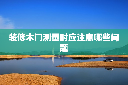 装修木门测量时应注意哪些问题