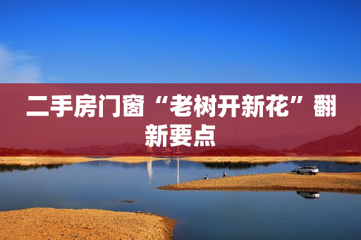 二手房门窗“老树开新花”翻新要点