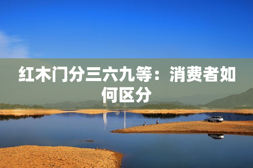 红木门分三六九等：消费者如何区分
