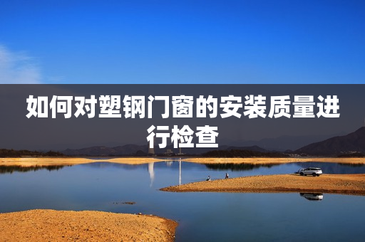 如何对塑钢门窗的安装质量进行检查
