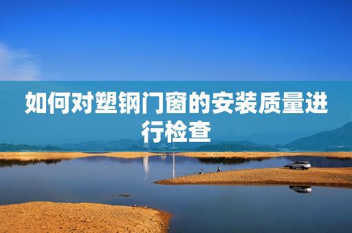 如何对塑钢门窗的安装质量进行检查