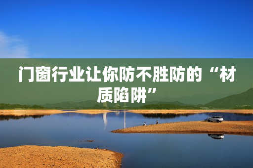 门窗行业让你防不胜防的“材质陷阱”