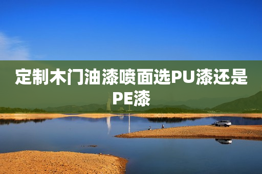 定制木门油漆喷面选PU漆还是PE漆
