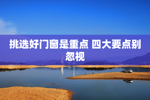 挑选好门窗是重点 四大要点别忽视