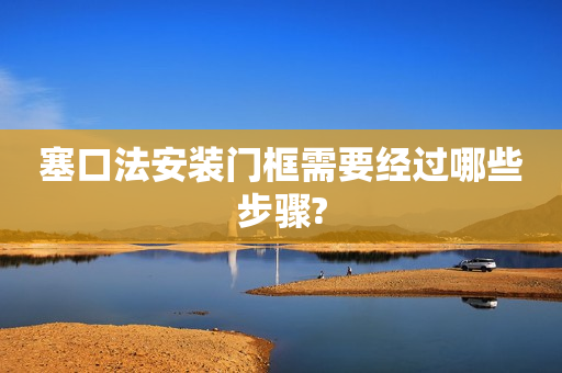 塞口法安装门框需要经过哪些步骤?