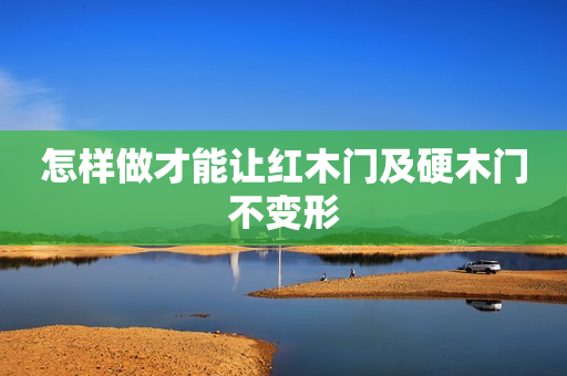 怎样做才能让红木门及硬木门不变形