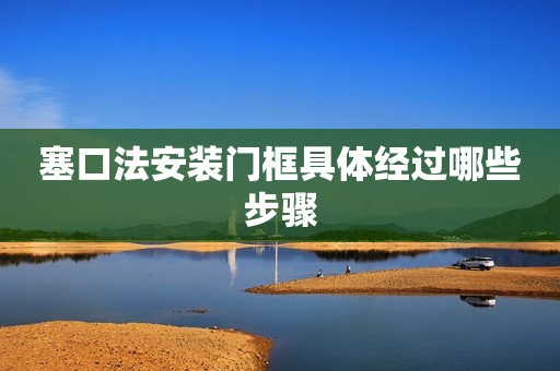 塞口法安装门框具体经过哪些步骤