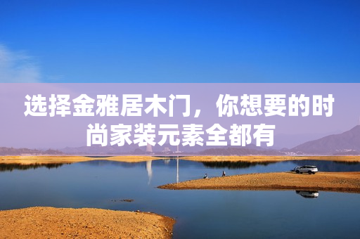 选择金雅居木门，你想要的时尚家装元素全都有