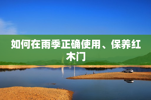 如何在雨季正确使用、保养红木门