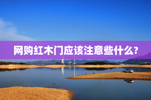 网购红木门应该注意些什么?