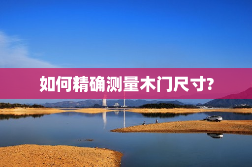 如何精确测量木门尺寸?