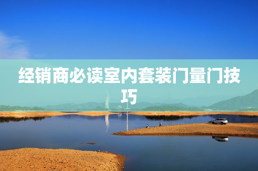 经销商必读室内套装门量门技巧
