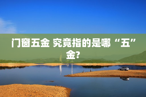 门窗五金 究竟指的是哪“五”金?